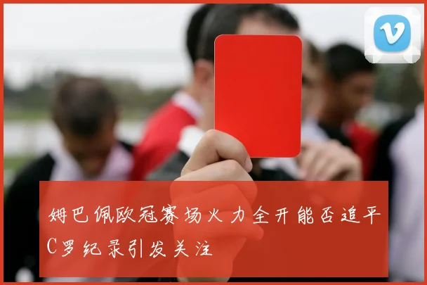 姆巴佩欧冠赛场火力全开能否追平C罗纪录引发关注