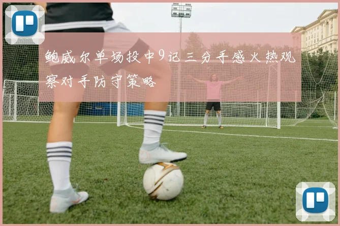 鲍威尔单场投中9记三分手感火热观察对手防守策略