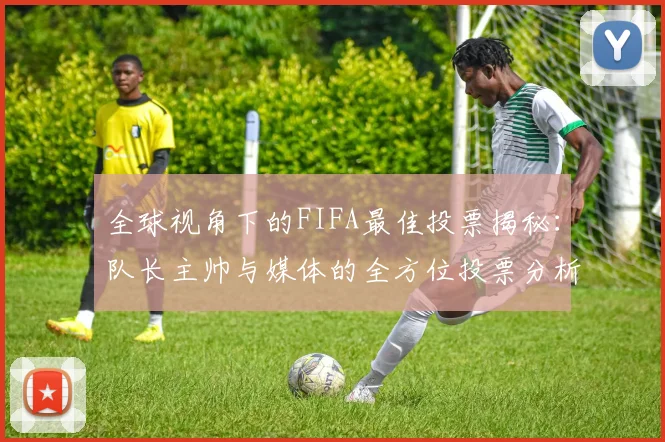 全球视角下的FIFA最佳投票揭秘：队长主帅与媒体的全方位投票分析