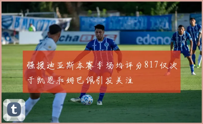 强援迪亚斯本赛季场均评分817仅次于凯恩和姆巴佩引发关注