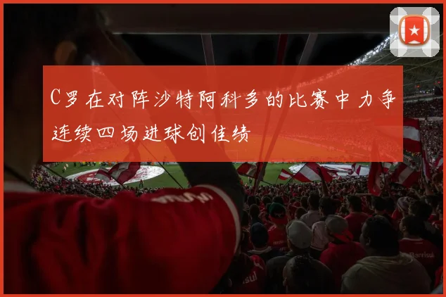 C罗在对阵沙特阿科多的比赛中力争连续四场进球创佳绩