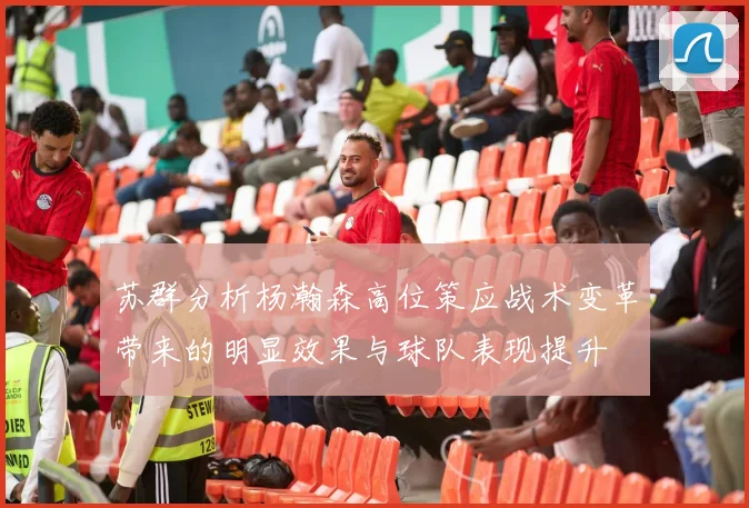 苏群分析杨瀚森高位策应战术变革带来的明显效果与球队表现提升
