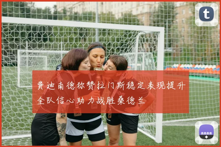 费迪南德称赞拉门斯稳定表现提升全队信心助力战胜桑德兰