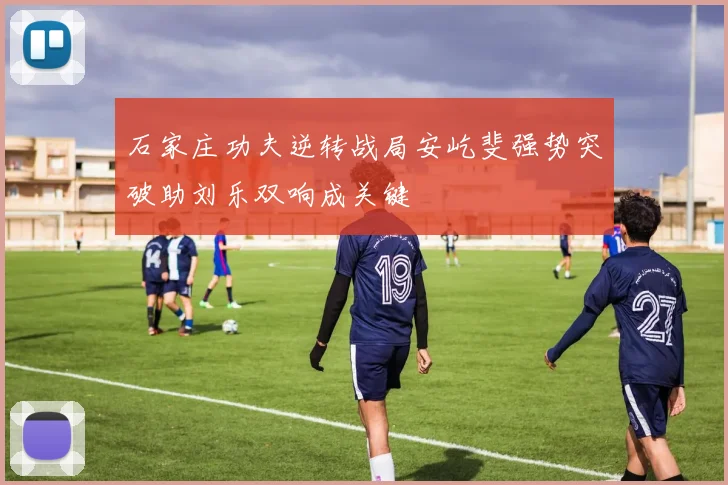 石家庄功夫逆转战局安屹斐强势突破助刘乐双响成关键