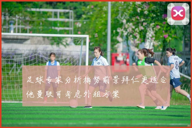 足球专家分析梅努前景拜仁更适合他曼联可考虑外租方案
