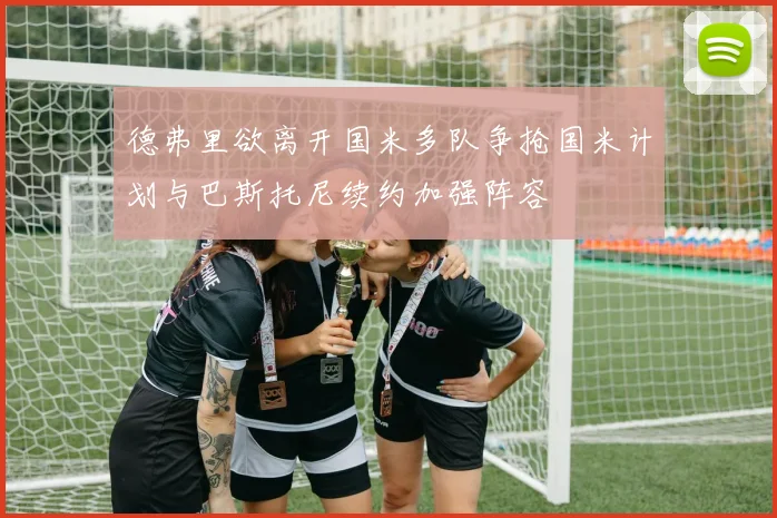 德弗里欲离开国米多队争抢国米计划与巴斯托尼续约加强阵容