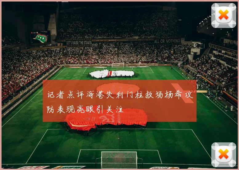 记者点评海港失利门柱救场杨希攻防表现亮眼引关注