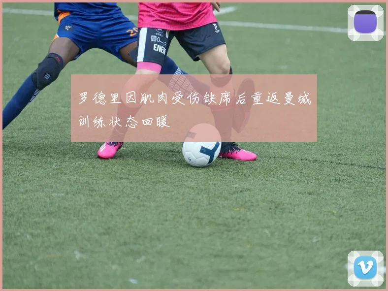 罗德里因肌肉受伤缺席后重返曼城训练状态回暖
