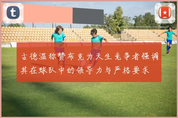 古德温称赞布克为天生竞争者强调其在球队中的领导力与严格要求