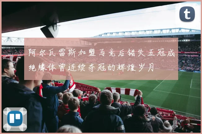 阿尔瓦雷斯加盟马竞后错失五冠成绝缘体曾连续夺冠的辉煌岁月