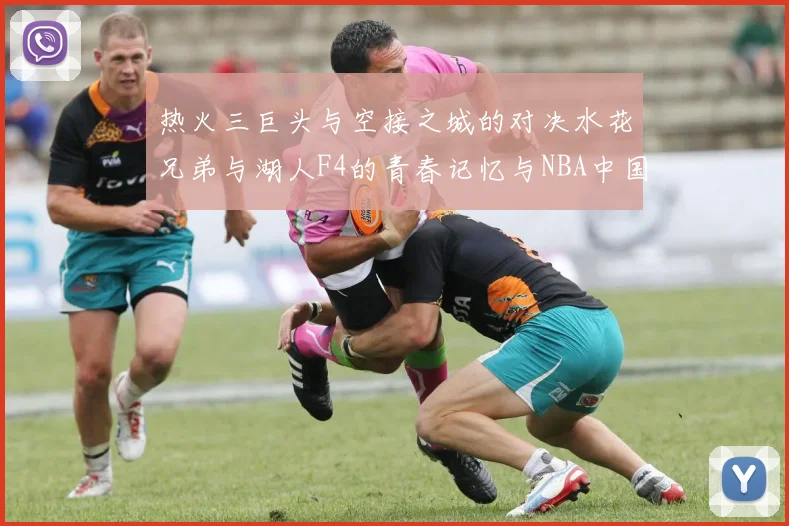 热火三巨头与空接之城的对决水花兄弟与湖人F4的青春记忆与NBA中国赛的交汇