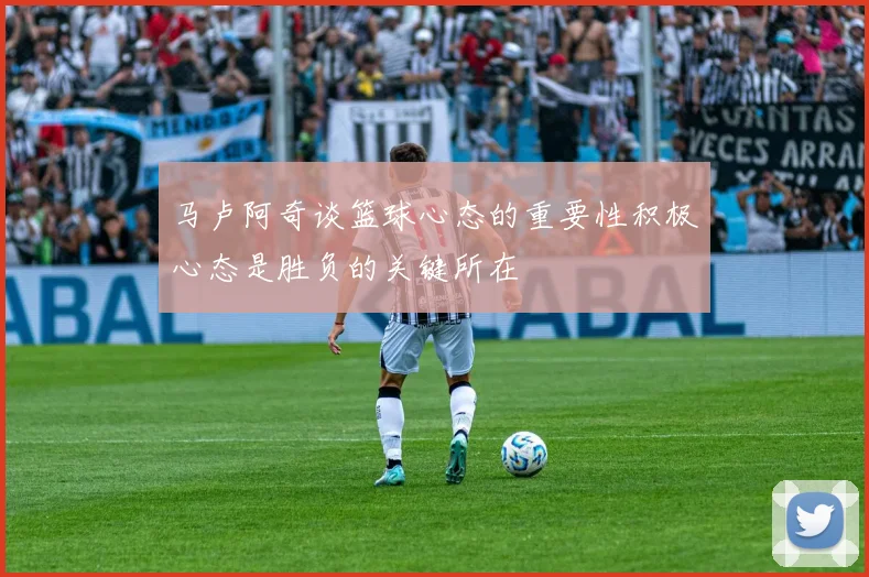 马卢阿奇谈篮球心态的重要性积极心态是胜负的关键所在