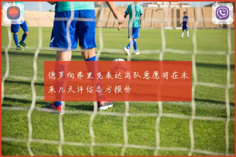德罗向弗里克表达离队意愿将在未来几天评估各方报价