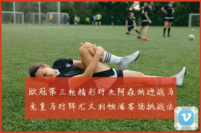 欧冠第三轮精彩对决阿森纳迎战马竞皇马对阵尤文利物浦客场挑战法兰克福