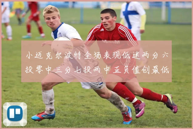 小迈克尔波特全场表现低迷两分六投零中三分七投两中正负值创最低纪录