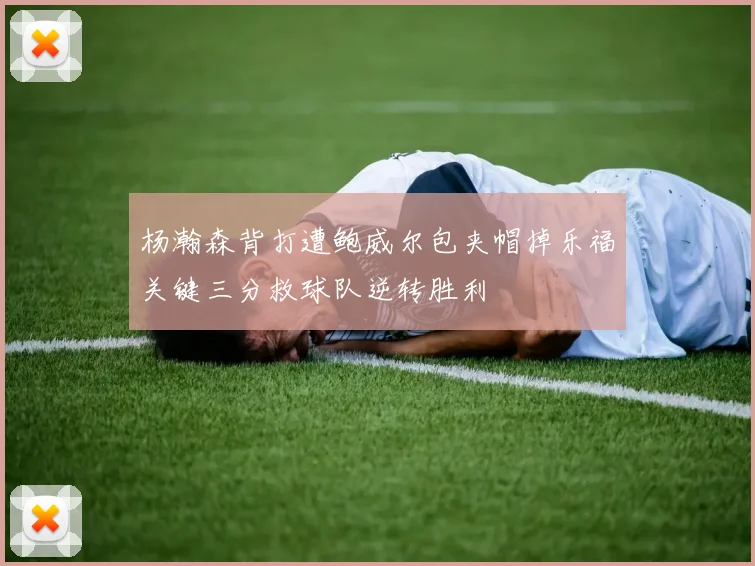 杨瀚森背打遭鲍威尔包夹帽掉乐福关键三分救球队逆转胜利
