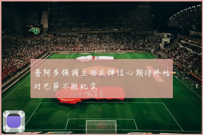 普阿多强调主场反弹信心期待终结对巴萨不胜纪录