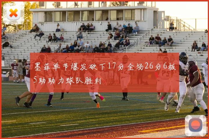 墨菲单节爆发砍下17分全场26分6板5助助力球队胜利