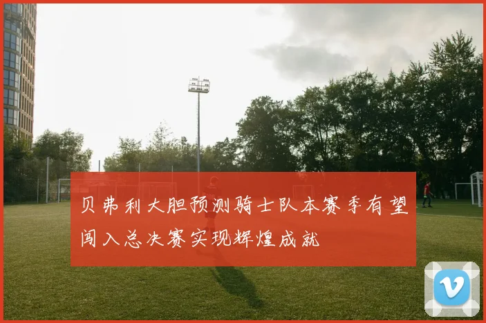 贝弗利大胆预测骑士队本赛季有望闯入总决赛实现辉煌成就