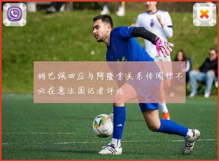 姆巴佩回应与阿隆索关系传闻称不必在意法国记者评论