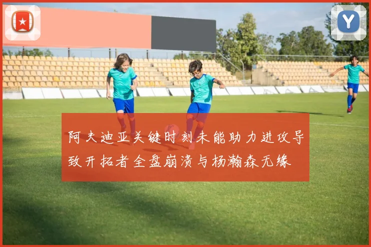 阿夫迪亚关键时刻未能助力进攻导致开拓者全盘崩溃与杨瀚森无缘