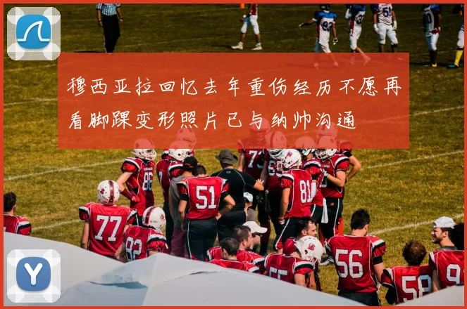 穆西亚拉回忆去年重伤经历不愿再看脚踝变形照片已与纳帅沟通