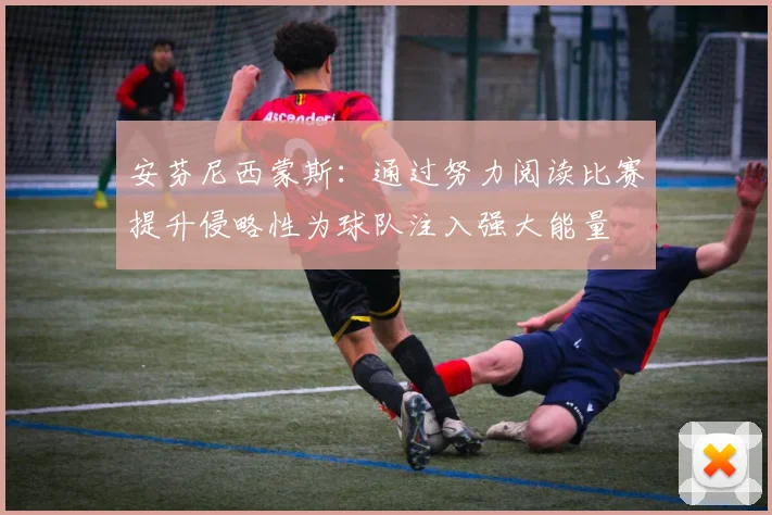 安芬尼西蒙斯：通过努力阅读比赛提升侵略性为球队注入强大能量